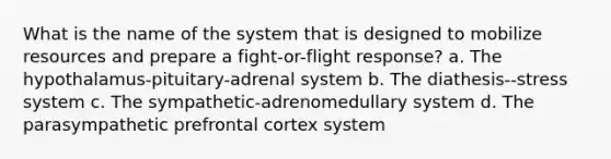 What is the name of the system that is designed to mobilize resources and prepare a fight-or-flight response? a. The hypothalamus-pituitary-adrenal system b. The diathesis--stress system c. The sympathetic-adrenomedullary system d. The parasympathetic prefrontal cortex system