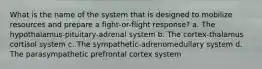 What is the name of the system that is designed to mobilize resources and prepare a fight-or-flight response? a. The hypothalamus-pituitary-adrenal system b. The cortex-thalamus cortisol system c. The sympathetic-adrenomedullary system d. The parasympathetic prefrontal cortex system