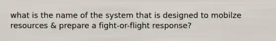 what is the name of the system that is designed to mobilze resources & prepare a fight-or-flight response?