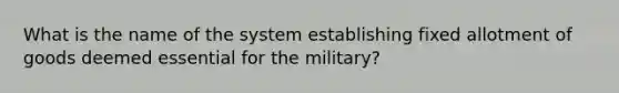 What is the name of the system establishing fixed allotment of goods deemed essential for the military?