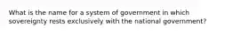 What is the name for a system of government in which sovereignty rests exclusively with the national government?