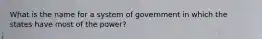 What is the name for a system of government in which the states have most of the power?