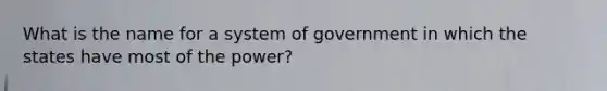 What is the name for a system of government in which the states have most of the power?