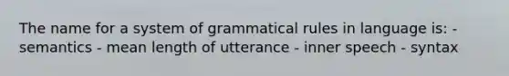 The name for a system of grammatical rules in language is: - semantics - mean length of utterance - inner speech - syntax