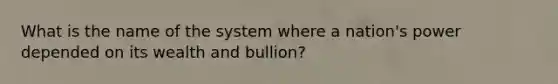 What is the name of the system where a nation's power depended on its wealth and bullion?