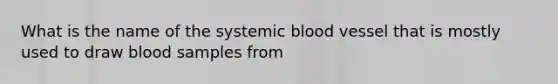 What is the name of the systemic blood vessel that is mostly used to draw blood samples from