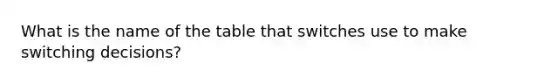 What is the name of the table that switches use to make switching decisions?