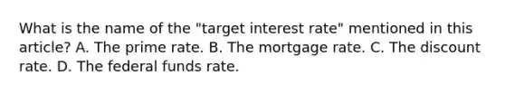 What is the name of the​ "target interest​ rate" mentioned in this​ article? A. The prime rate. B. The mortgage rate. C. The discount rate. D. The federal funds rate.