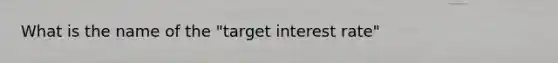 What is the name of the​ "target interest​ rate"