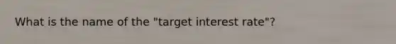 What is the name of the "target interest rate"?