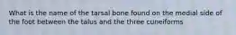 What is the name of the tarsal bone found on the medial side of the foot between the talus and the three cuneiforms