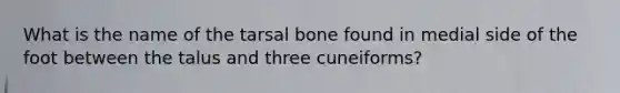 What is the name of the tarsal bone found in medial side of the foot between the talus and three cuneiforms?