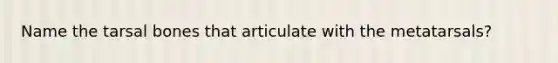 Name the tarsal bones that articulate with the metatarsals?