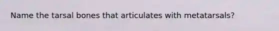 Name the tarsal bones that articulates with metatarsals?