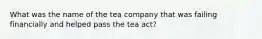 What was the name of the tea company that was failing financially and helped pass the tea act?