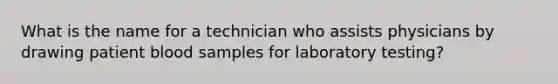 What is the name for a technician who assists physicians by drawing patient blood samples for laboratory testing?