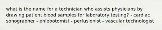 what is the name for a technician who assists physicians by drawing patient blood samples for laboratory testing? - cardiac sonographer - phlebotomist - perfusionist - vascular technologist