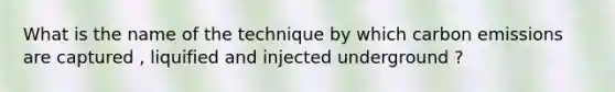 What is the name of the technique by which carbon emissions are captured , liquified and injected underground ?