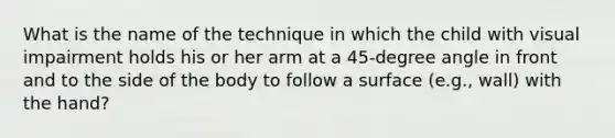 What is the name of the technique in which the child with visual impairment holds his or her arm at a 45-degree angle in front and to the side of the body to follow a surface (e.g., wall) with the hand?