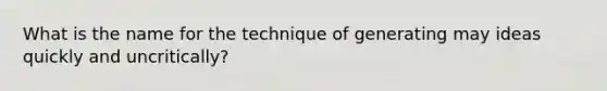 What is the name for the technique of generating may ideas quickly and uncritically?