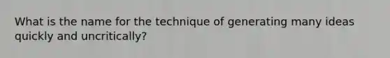 What is the name for the technique of generating many ideas quickly and uncritically?