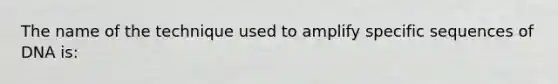 The name of the technique used to amplify specific sequences of DNA is: