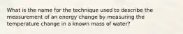 What is the name for the technique used to describe the measurement of an energy change by measuring the temperature change in a known mass of water?