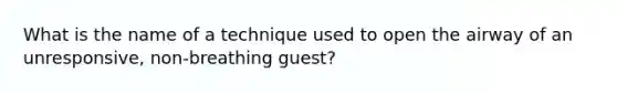 What is the name of a technique used to open the airway of an unresponsive, non-breathing guest?