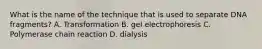 What is the name of the technique that is used to separate DNA fragments? A. Transformation B. gel electrophoresis C. Polymerase chain reaction D. dialysis