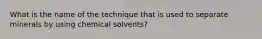 What is the name of the technique that is used to separate minerals by using chemical solvents?