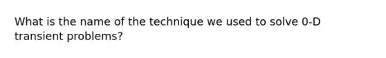 What is the name of the technique we used to solve 0-D transient problems?