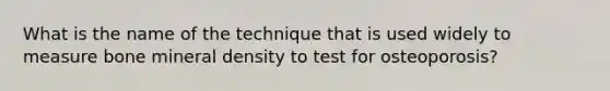 What is the name of the technique that is used widely to measure bone mineral density to test for osteoporosis?