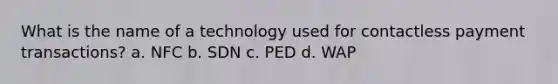 What is the name of a technology used for contactless <a href='https://www.questionai.com/knowledge/kXsu8aJpFI-payment-transactions' class='anchor-knowledge'>payment transactions</a>? a. NFC b. SDN c. PED d. WAP