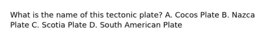 What is the name of this tectonic plate? A. Cocos Plate B. Nazca Plate C. Scotia Plate D. South American Plate