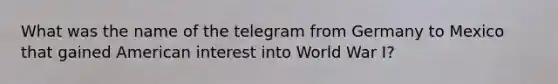 What was the name of the telegram from Germany to Mexico that gained American interest into World War I?