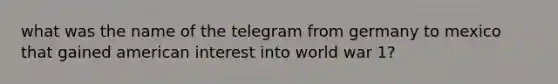 what was the name of the telegram from germany to mexico that gained american interest into world war 1?