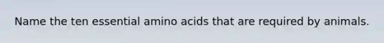 Name the ten essential amino acids that are required by animals.