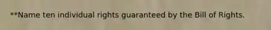 **Name ten individual rights guaranteed by the Bill of Rights.