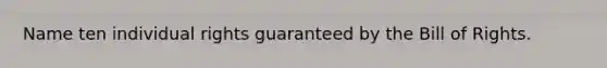 Name ten individual rights guaranteed by the Bill of Rights.