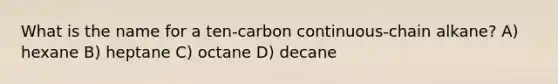 What is the name for a ten-carbon continuous-chain alkane? A) hexane B) heptane C) octane D) decane