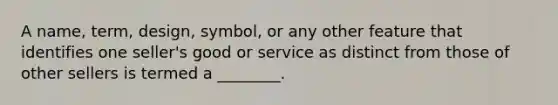 A name, term, design, symbol, or any other feature that identifies one seller's good or service as distinct from those of other sellers is termed a ________.