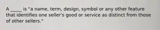 A _____ is "a name, term, design, symbol or any other feature that identifies one seller's good or service as distinct from those of other sellers."