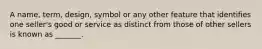 A name, term, design, symbol or any other feature that identifies one seller's good or service as distinct from those of other sellers is known as _______.
