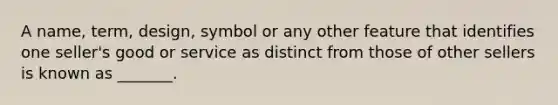 A name, term, design, symbol or any other feature that identifies one seller's good or service as distinct from those of other sellers is known as _______.