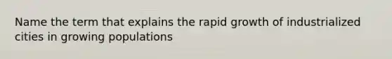 Name the term that explains the rapid growth of industrialized cities in growing populations