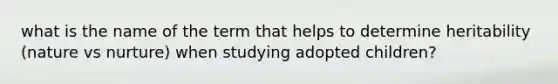 what is the name of the term that helps to determine heritability (nature vs nurture) when studying adopted children?