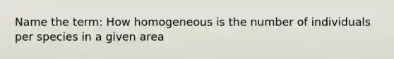 Name the term: How homogeneous is the number of individuals per species in a given area