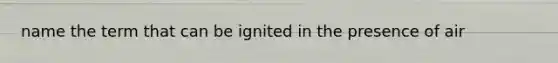 name the term that can be ignited in the presence of air