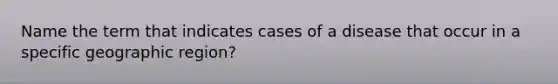 Name the term that indicates cases of a disease that occur in a specific geographic region?