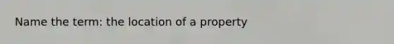 Name the term: the location of a property